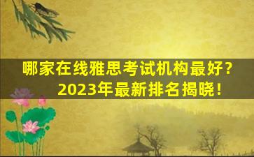 哪家在线雅思考试机构最好？ 2023年最新排名揭晓！